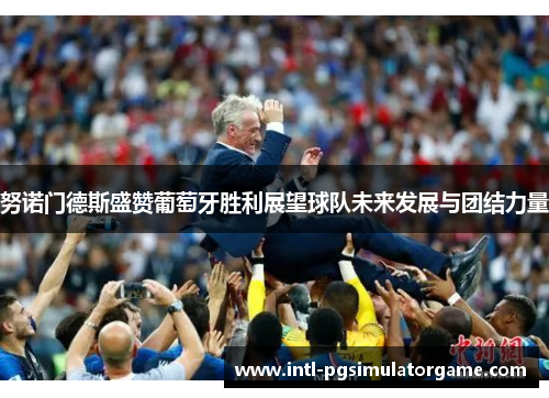 努诺门德斯盛赞葡萄牙胜利展望球队未来发展与团结力量