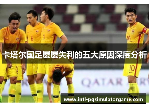 卡塔尔国足屡屡失利的五大原因深度分析 卡塔尔国足屡屡失利的五大原因深度分析