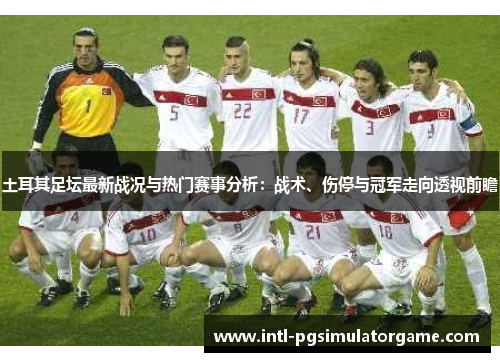 土耳其足坛最新战况与热门赛事分析:战术、伤停与冠军走向透视前瞻 土耳其足坛最新战况与热门赛事分析:战术、伤停与冠军走向透视前瞻