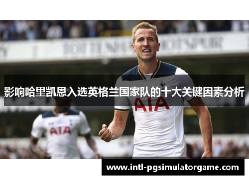 影响哈里凯恩入选英格兰国家队的十大关键因素分析 影响哈里凯恩入选英格兰国家队的十大关键因素分析