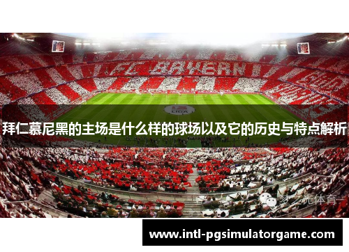 拜仁慕尼黑的主场是什么样的球场以及它的历史与特点解析 拜仁慕尼黑的主场是什么样的球场以及它的历史与特点解析