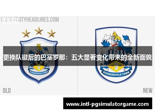 更换队徽后的巴塞罗那：五大显著变化带来的全新面貌