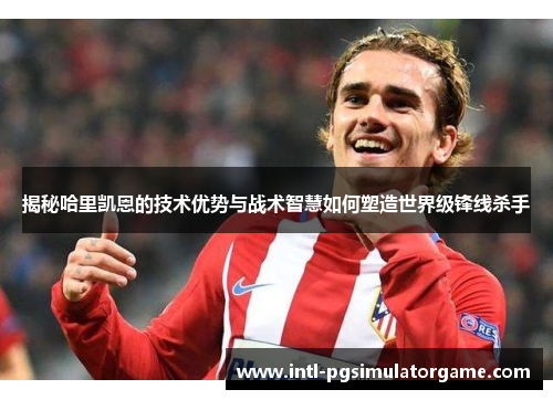 揭秘哈里凯恩的技术优势与战术智慧如何塑造世界级锋线杀手