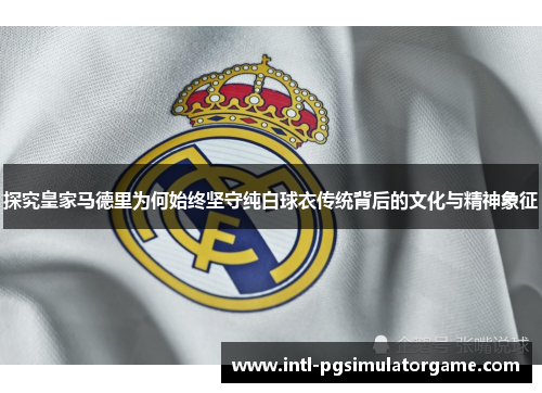 探究皇家马德里为何始终坚守纯白球衣传统背后的文化与精神象征