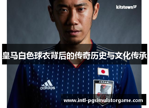 皇马白色球衣背后的传奇历史与文化传承