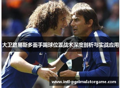大卫路易斯多面手踢球位置战术深度剖析与实战应用