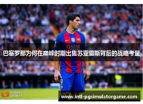 巴塞罗那为何在巅峰时期出售苏亚雷斯背后的战略考量