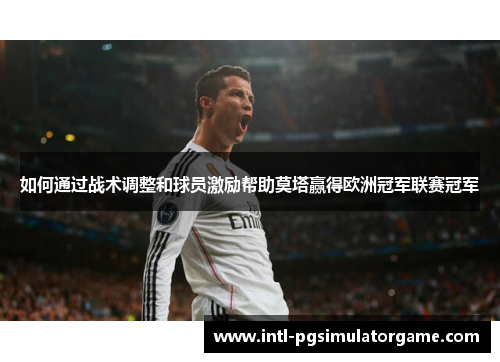 如何通过战术调整和球员激励帮助莫塔赢得欧洲冠军联赛冠军