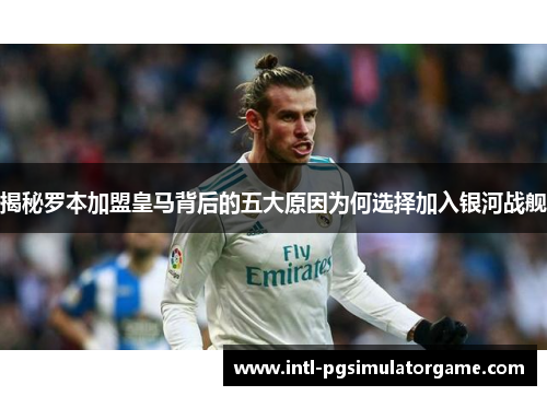 揭秘罗本加盟皇马背后的五大原因为何选择加入银河战舰