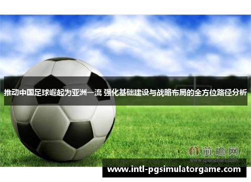 推动中国足球崛起为亚洲一流 强化基础建设与战略布局的全方位路径分析