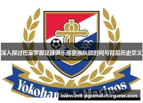 深入探讨巴塞罗那足球俱乐部更换队徽时间与背后历史意义