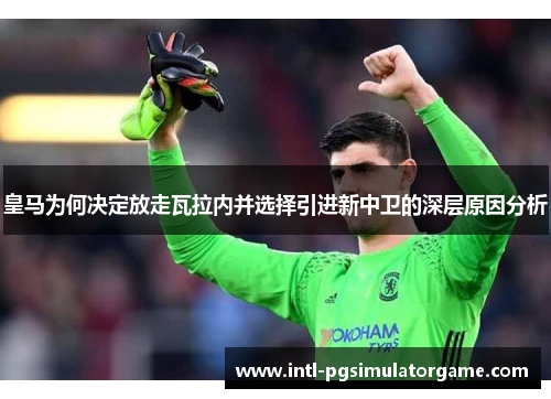 皇马为何决定放走瓦拉内并选择引进新中卫的深层原因分析 皇马为何决定放走瓦拉内并选择引进新中卫的深层原因分析