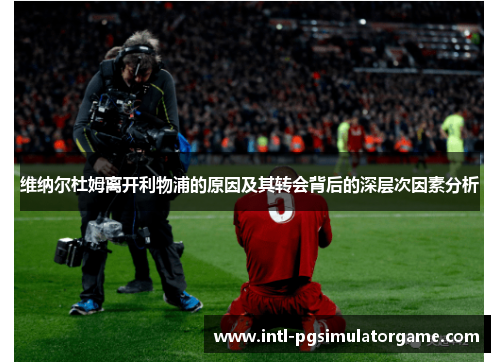 维纳尔杜姆离开利物浦的原因及其转会背后的深层次因素分析