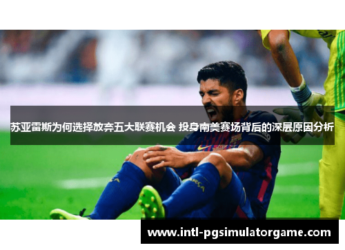 苏亚雷斯为何选择放弃五大联赛机会 投身南美赛场背后的深层原因分析