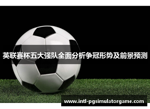 英联赛杯五大强队全面分析争冠形势及前景预测