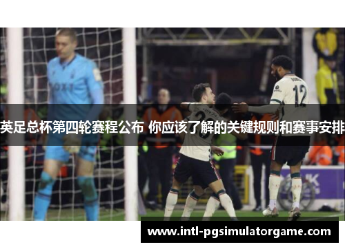 英足总杯第四轮赛程公布 你应该了解的关键规则和赛事安排