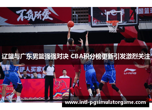 辽篮与广东男篮强强对决 CBA积分榜更新引发激烈关注