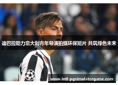 迪巴拉助力意大利青年导演拍摄环保短片 共筑绿色未来