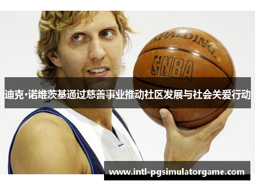 迪克·诺维茨基通过慈善事业推动社区发展与社会关爱行动 迪克·诺维茨基通过慈善事业推动社区发展与社会关爱行动