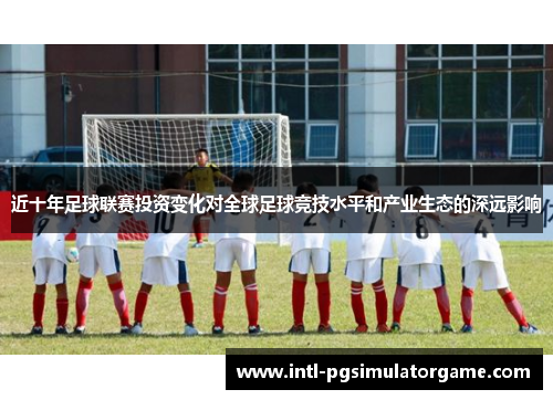 近十年足球联赛投资变化对全球足球竞技水平和产业生态的深远影响 近十年足球联赛投资变化对全球足球竞技水平和产业生态的深远影响